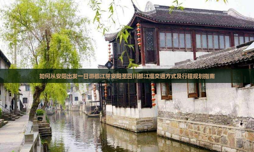 如何从安阳出发一日游都江芽安阳至四川都江堰交通方式及行程规划指南