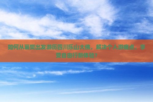 如何从襄樊出发游历四川乐山大佛，解决个人游痛点，享受自由行新体验？