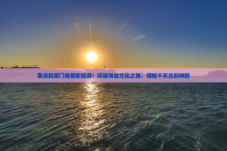 果洛到厦门南普陀旅游：探秘海丝文化之旅，领略千年古刹神韵