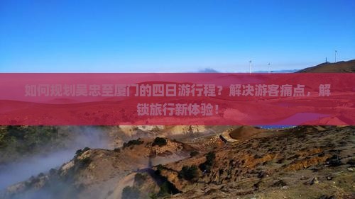 如何规划吴忠至厦门的四日游行程？解决游客痛点，解锁旅行新体验！