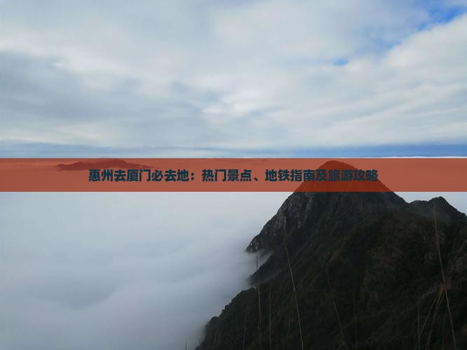惠州去厦门必去地：热门景点、地铁指南及旅游攻略