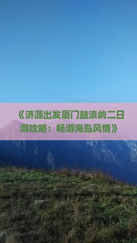 《济源出发厦门鼓浪屿二日游攻略：畅游海岛风情》
