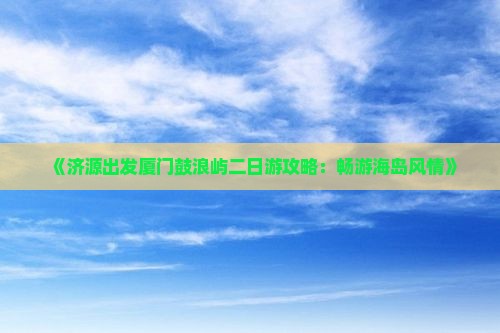 《济源出发厦门鼓浪屿二日游攻略：畅游海岛风情》