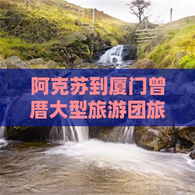 阿克苏到厦门曾厝大型旅游团旅游攻略