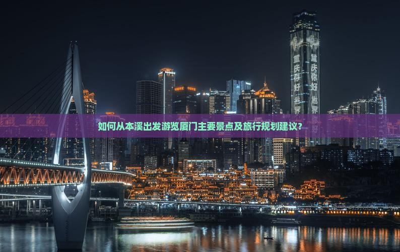 如何从本溪出发游览厦门主要景点及旅行规划建议？