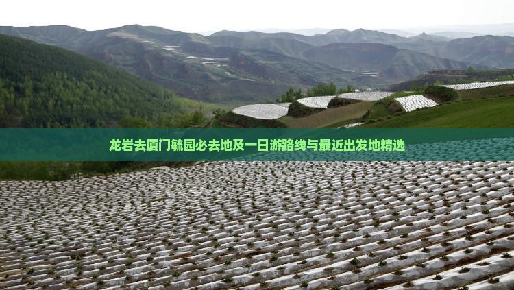 龙岩去厦门毓园必去地及一日游路线与最近出发地精选