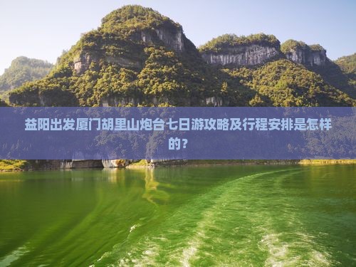 益阳出发厦门胡里山炮台七日游攻略及行程安排是怎样的？
