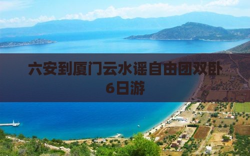 六安到厦门云水谣自由团双卧6日游