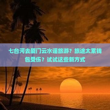 七台河去厦门云水谣旅游？旅途太累钱包受伤？试试这些新方式