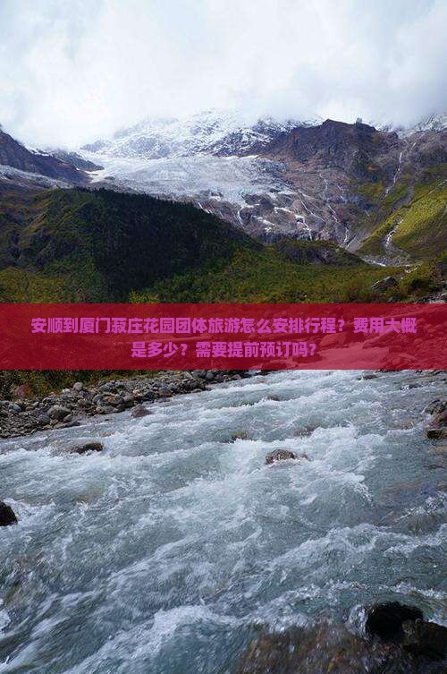 安顺到厦门菽庄花园团体旅游怎么安排行程？费用大概是多少？需要提前预订吗？