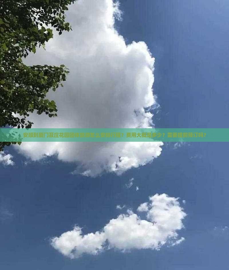 安顺到厦门菽庄花园团体旅游怎么安排行程？费用大概是多少？需要提前预订吗？