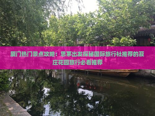 厦门热门景点攻略：思茅出发探秘国际旅行社推荐的菽庄花园旅行必看推荐