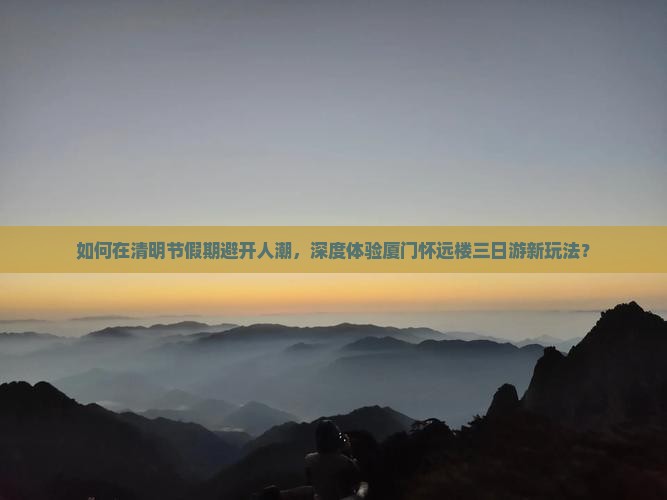如何在清明节假期避开人潮，深度体验厦门怀远楼三日游新玩法？