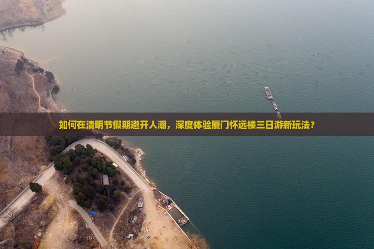 如何在清明节假期避开人潮，深度体验厦门怀远楼三日游新玩法？