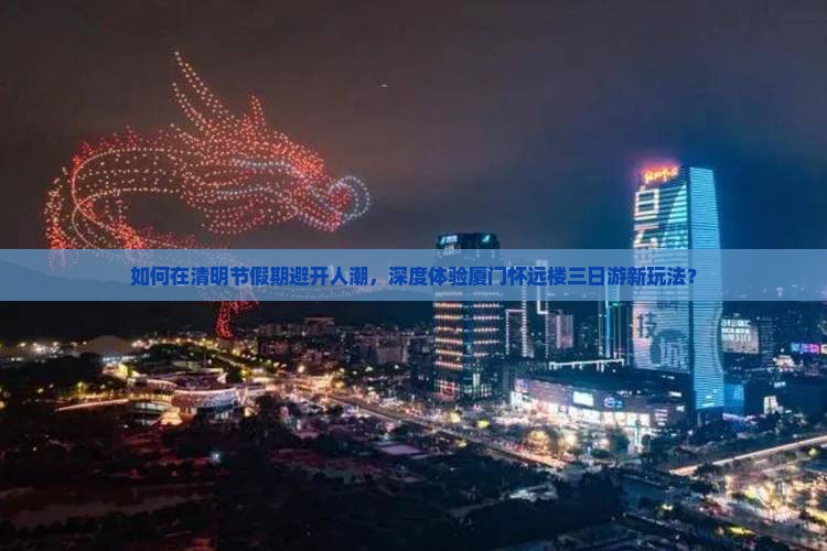 如何在清明节假期避开人潮，深度体验厦门怀远楼三日游新玩法？