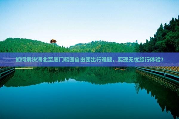如何解决海北至厦门毓园自由团出行难题，实现无忧旅行体验？