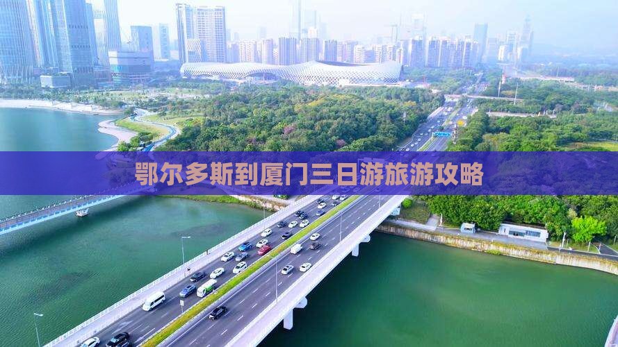 鄂尔多斯到厦门三日游旅游攻略