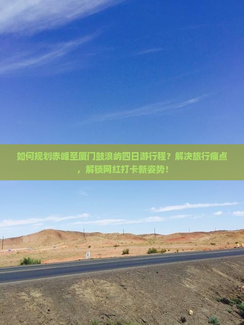 如何规划赤峰至厦门鼓浪屿四日游行程？解决旅行痛点，解锁网红打卡新姿势！