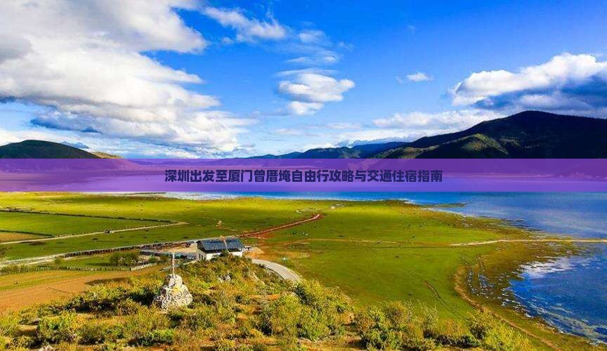 深圳出发至厦门曾厝埯自由行攻略与交通住宿指南