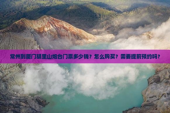 常州到厦门胡里山炮台门票多少钱？怎么购买？需要提前预约吗？