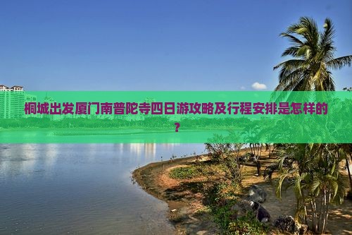 桐城出发厦门南普陀寺四日游攻略及行程安排是怎样的？