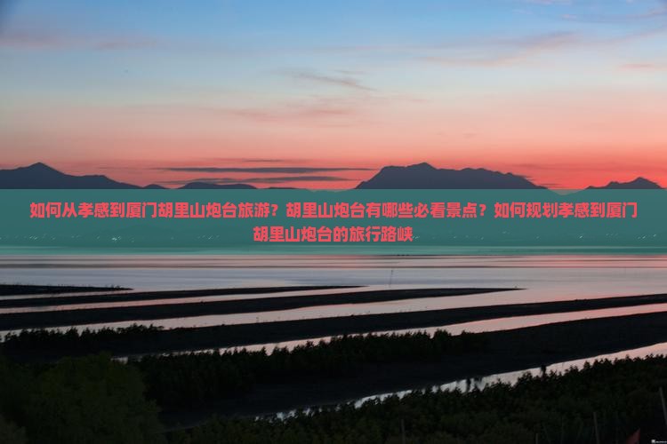 如何从孝感到厦门胡里山炮台旅游？胡里山炮台有哪些必看景点？如何规划孝感到厦门胡里山炮台的旅行路峡