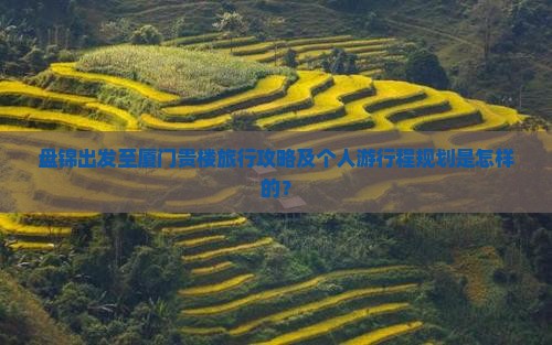 盘锦出发至厦门贵楼旅行攻略及个人游行程规划是怎样的？