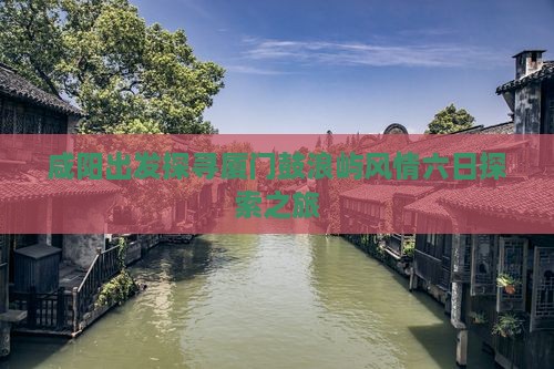 咸阳出发探寻厦门鼓浪屿风情六日探索之旅