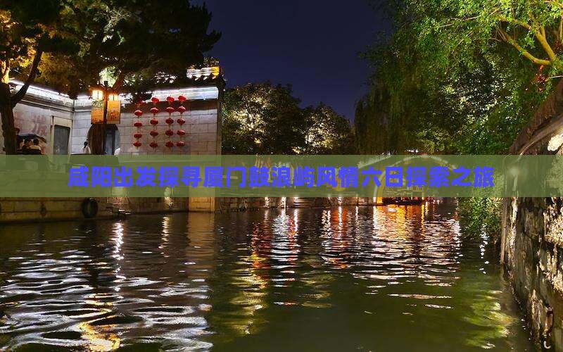 咸阳出发探寻厦门鼓浪屿风情六日探索之旅