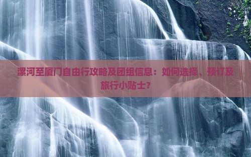 漯河至厦门自由行攻略及团组信息：如何选择、预订及旅行小贴士？