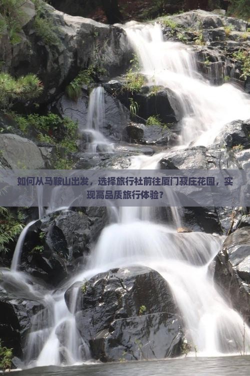 如何从马鞍山出发，选择旅行社前往厦门菽庄花园，实现高品质旅行体验？