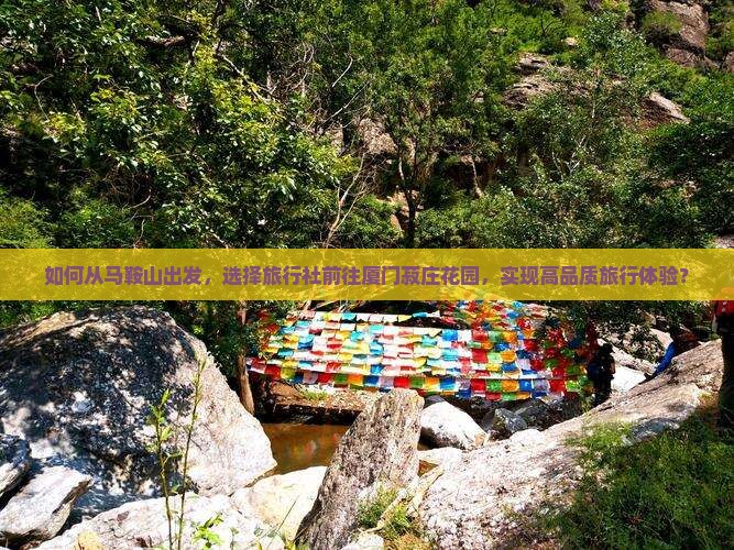 如何从马鞍山出发，选择旅行社前往厦门菽庄花园，实现高品质旅行体验？