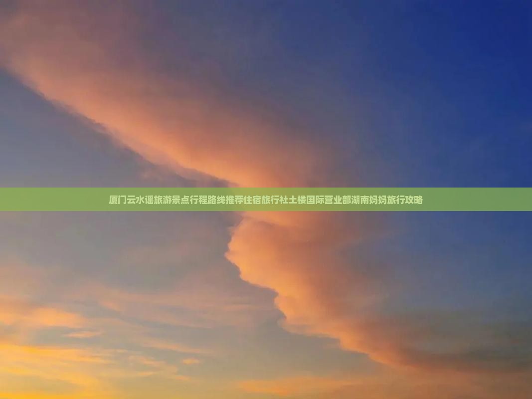 厦门云水谣旅游景点行程路线推荐住宿旅行社土楼国际营业部湖南妈妈旅行攻略