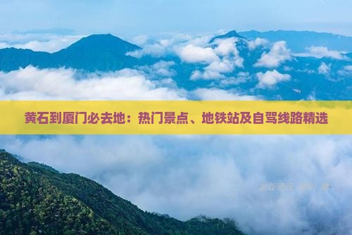 黄石到厦门必去地：热门景点、地铁站及自驾线路精选