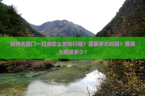 钦州去厦门一日游怎么安排行程？需要多久时间？费用大概是多少？