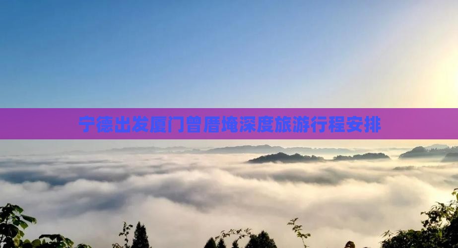 宁德出发厦门曾厝埯深度旅游行程安排