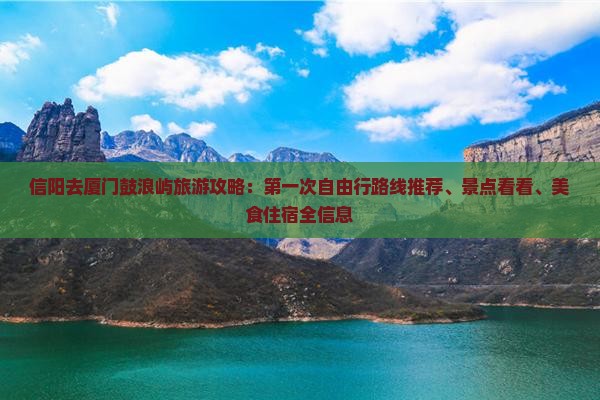 信阳去厦门鼓浪屿旅游攻略：第一次自由行路线推荐、景点看看、美食住宿全信息