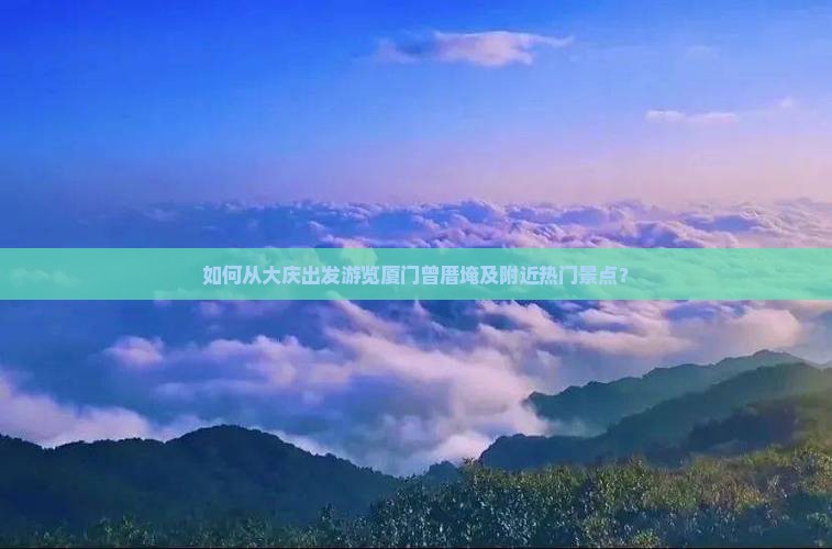 如何从大庆出发游览厦门曾厝埯及附近热门景点？