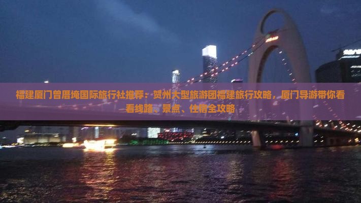 福建厦门曾厝埯国际旅行社推荐：贺州大型旅游团福建旅行攻略，厦门导游带你看看线路、景点、住宿全攻略
