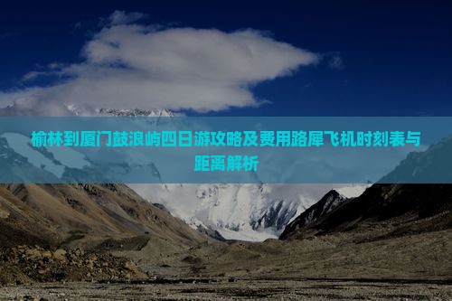 榆林到厦门鼓浪屿四日游攻略及费用路犀飞机时刻表与距离解析