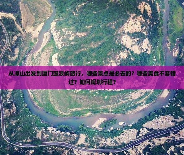 从凉山出发到厦门鼓浪屿旅行,哪些景点是必去的?哪些美食不容错过?如何规划行程? 从凉山出发到厦门鼓浪屿旅行,哪些景点是必去的?哪些美食不容错过?如何规划行程?