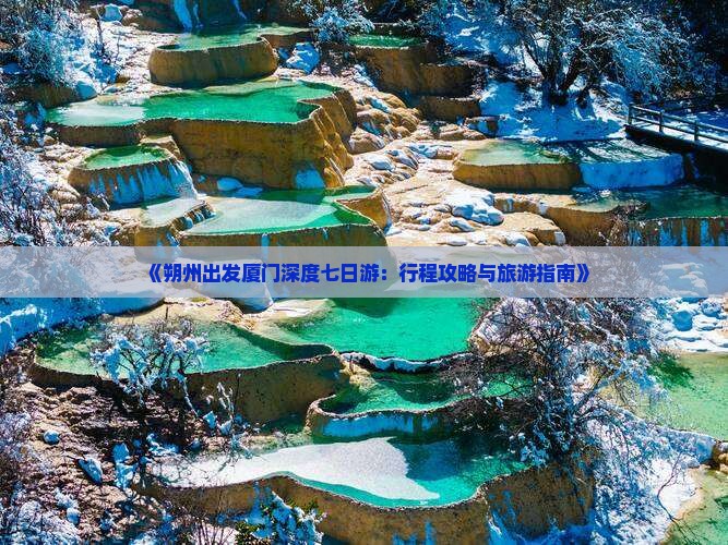 《朔州出发厦门深度七日游：行程攻略与旅游指南》