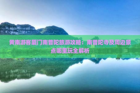 黄南游客厦门南普陀旅游攻略：南普陀寺及周边景点哪里玩全解析
