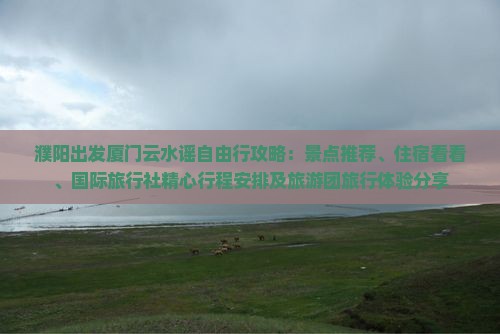 濮阳出发厦门云水谣自由行攻略：景点推荐、住宿看看、国际旅行社精心行程安排及旅游团旅行体验分享