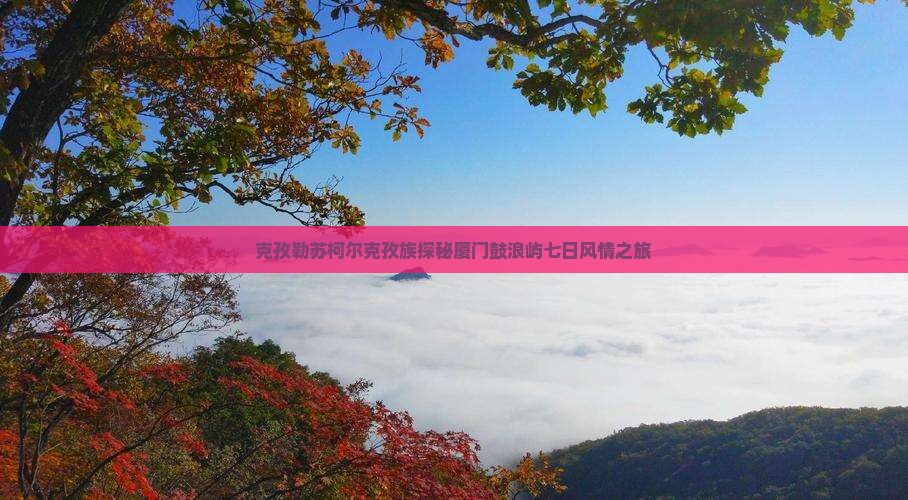 克孜勒苏柯尔克孜族探秘厦门鼓浪屿七日风情之旅