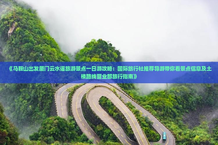 《马鞍山出发厦门云水谣旅游景点一日游攻略：国际旅行社推荐导游带你看景点信息及土楼路线营业部旅行指南》