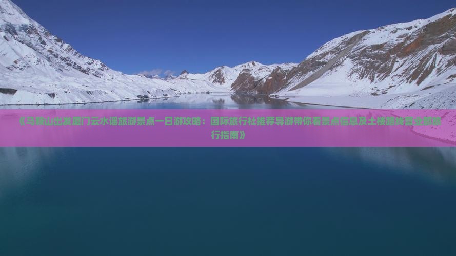 《马鞍山出发厦门云水谣旅游景点一日游攻略：国际旅行社推荐导游带你看景点信息及土楼路线营业部旅行指南》
