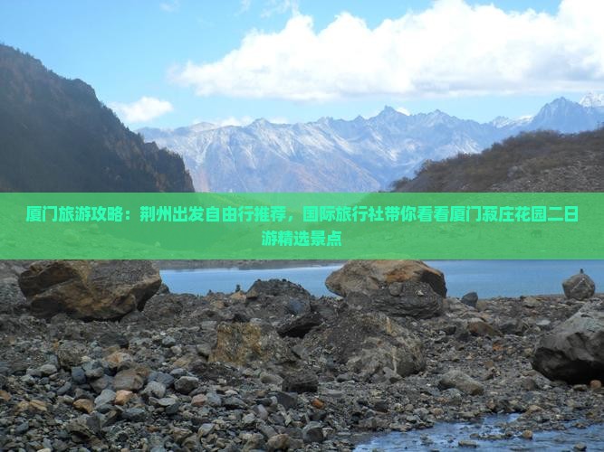 厦门旅游攻略：荆州出发自由行推荐，国际旅行社带你看看厦门菽庄花园二日游精选景点