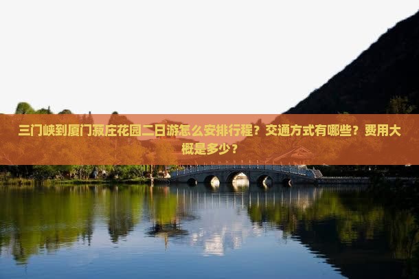 三门峡到厦门菽庄花园二日游怎么安排行程？交通方式有哪些？费用大概是多少？