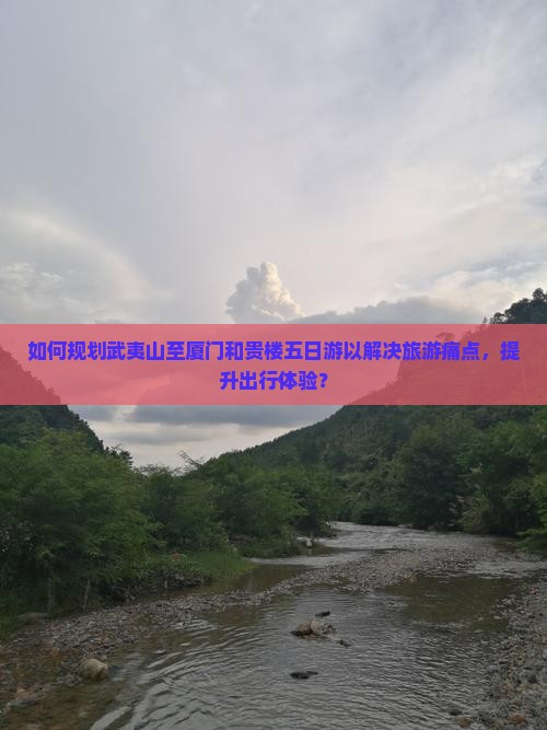 如何规划武夷山至厦门和贵楼五日游以解决旅游痛点，提升出行体验？